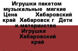 Игрушки пакетом (музыкальные, мягкие) › Цена ­ 200 - Хабаровский край, Хабаровск г. Дети и материнство » Игрушки   . Хабаровский край